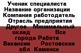 Ученик специалиста › Название организации ­ Компания-работодатель › Отрасль предприятия ­ Другое › Минимальный оклад ­ 50 000 - Все города Работа » Вакансии   . Ростовская обл.,Каменск-Шахтинский г.